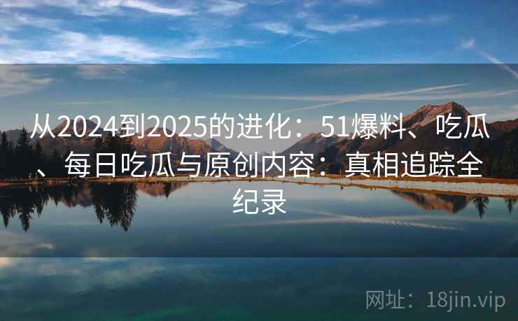 从2024到2025的进化：51爆料、吃瓜、每日吃瓜与原创内容：真相追踪全纪录