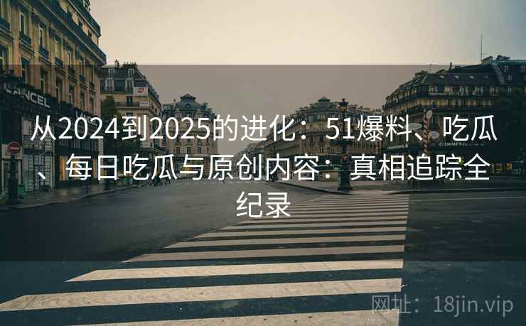 从2024到2025的进化：51爆料、吃瓜、每日吃瓜与原创内容：真相追踪全纪录