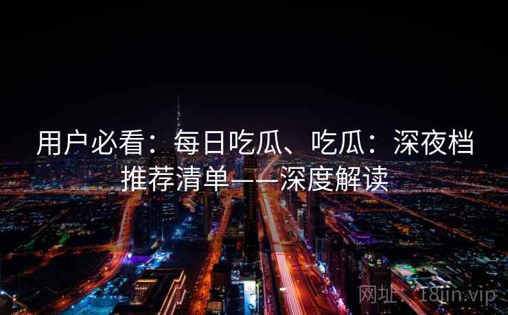 用户必看：每日吃瓜、吃瓜：深夜档推荐清单——深度解读
