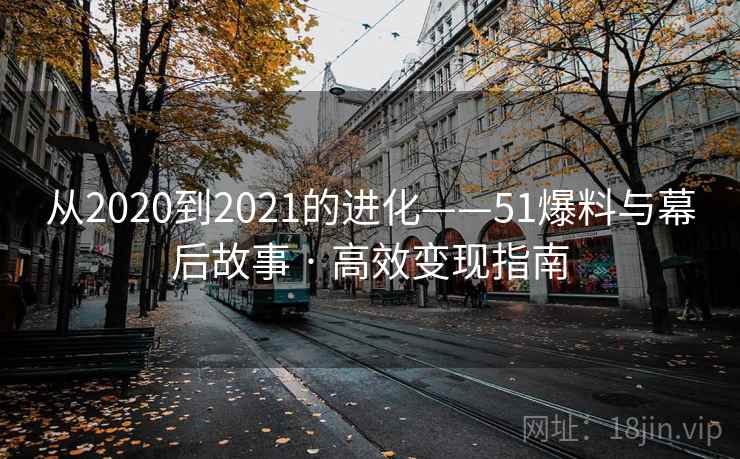 从2020到2021的进化——51爆料与幕后故事 · 高效变现指南