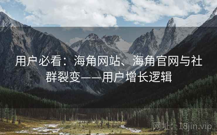 用户必看：海角网站、海角官网与社群裂变——用户增长逻辑