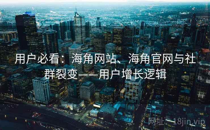 用户必看：海角网站、海角官网与社群裂变——用户增长逻辑