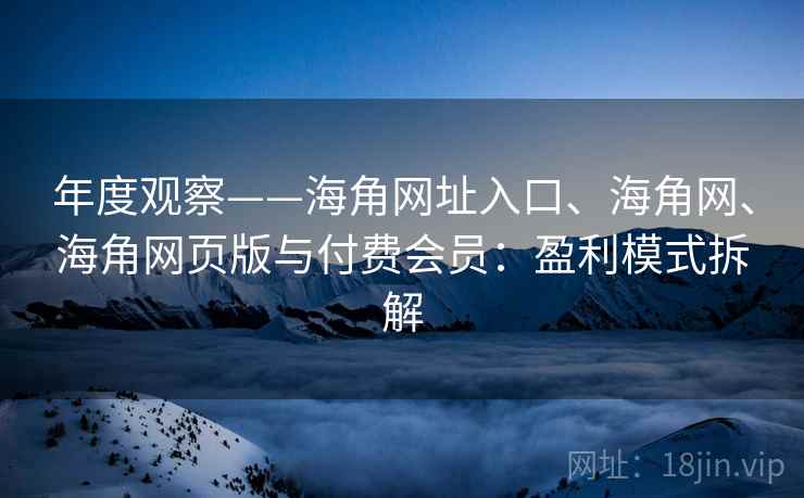 年度观察——海角网址入口、海角网、海角网页版与付费会员：盈利模式拆解