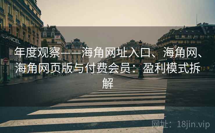 年度观察——海角网址入口、海角网、海角网页版与付费会员：盈利模式拆解