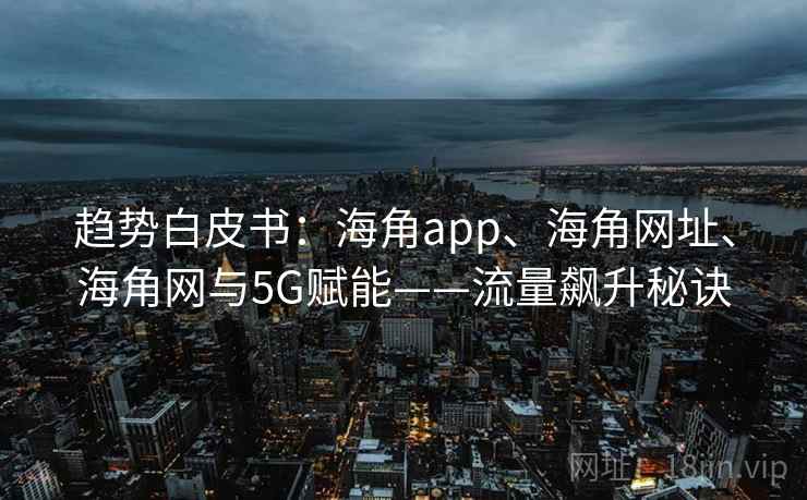趋势白皮书：海角app、海角网址、海角网与5G赋能——流量飙升秘诀