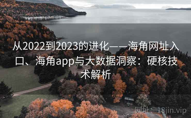 从2022到2023的进化——海角网址入口、海角app与大数据洞察：硬核技术解析