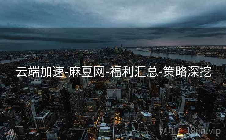 云端加速-麻豆网-福利汇总-策略深挖
