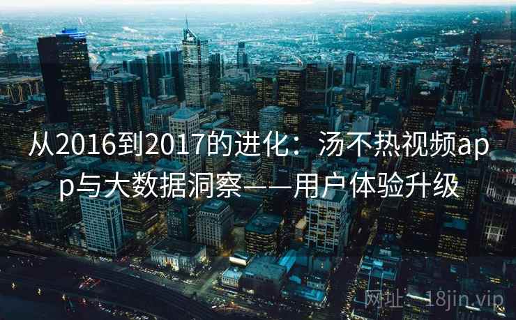 从2016到2017的进化：汤不热视频app与大数据洞察——用户体验升级
