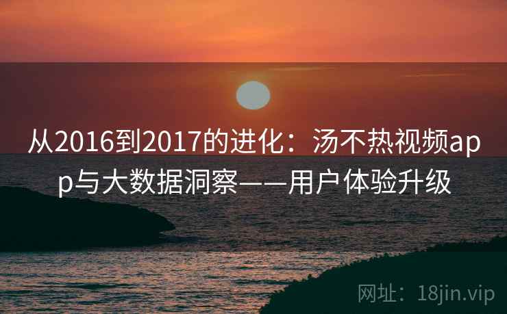 从2016到2017的进化：汤不热视频app与大数据洞察——用户体验升级