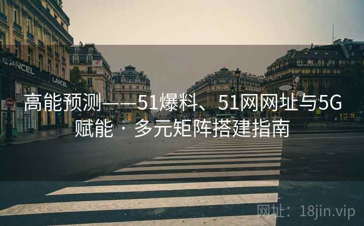 高能预测——51爆料、51网网址与5G赋能 · 多元矩阵搭建指南
