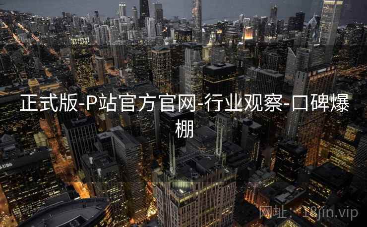 正式版-P站官方官网-行业观察-口碑爆棚  第2张