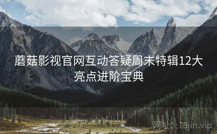蘑菇影视官网互动答疑周末特辑12大亮点进阶宝典