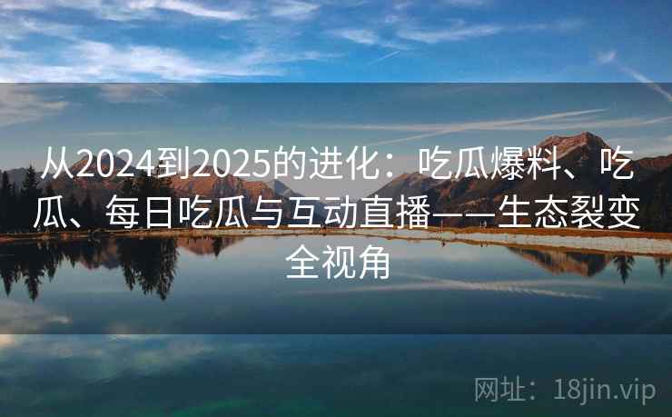从2024到2025的进化：吃瓜爆料、吃瓜、每日吃瓜与互动直播——生态裂变全视角  第2张