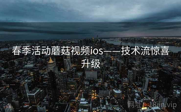 春季活动蘑菇视频ios——技术流惊喜升级