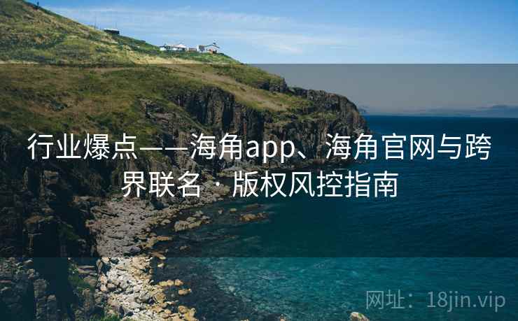 行业爆点——海角app、海角官网与跨界联名 · 版权风控指南