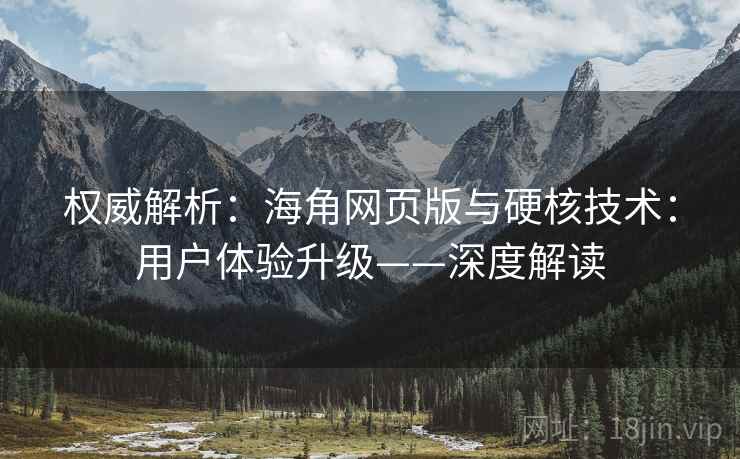 权威解析：海角网页版与硬核技术：用户体验升级——深度解读