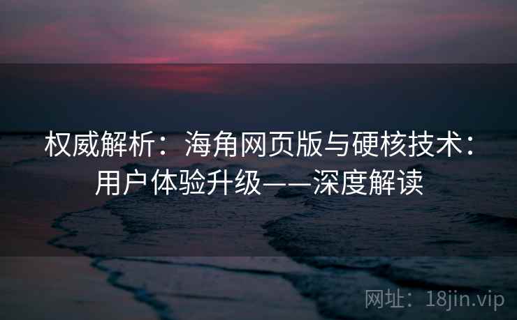 权威解析：海角网页版与硬核技术：用户体验升级——深度解读