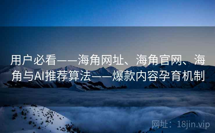 用户必看——海角网址、海角官网、海角与AI推荐算法——爆款内容孕育机制