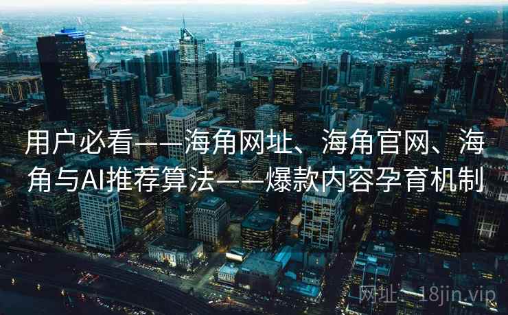 用户必看——海角网址、海角官网、海角与AI推荐算法——爆款内容孕育机制