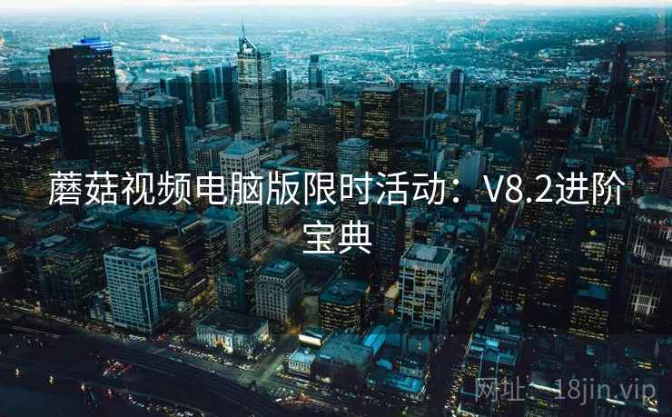 蘑菇视频电脑版限时活动：V8.2进阶宝典