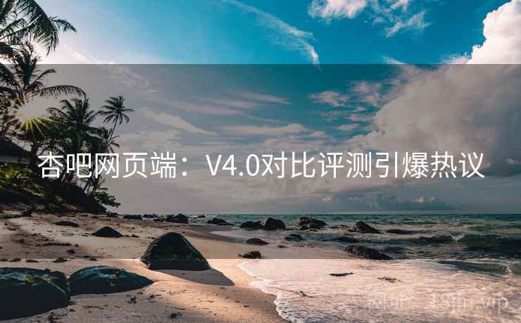 杏吧网页端：V4.0对比评测引爆热议  第2张