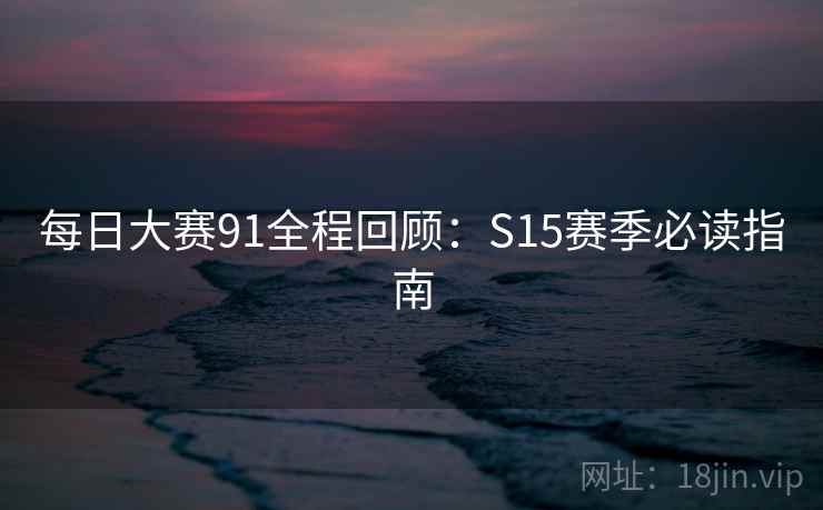 每日大赛91全程回顾：S15赛季必读指南