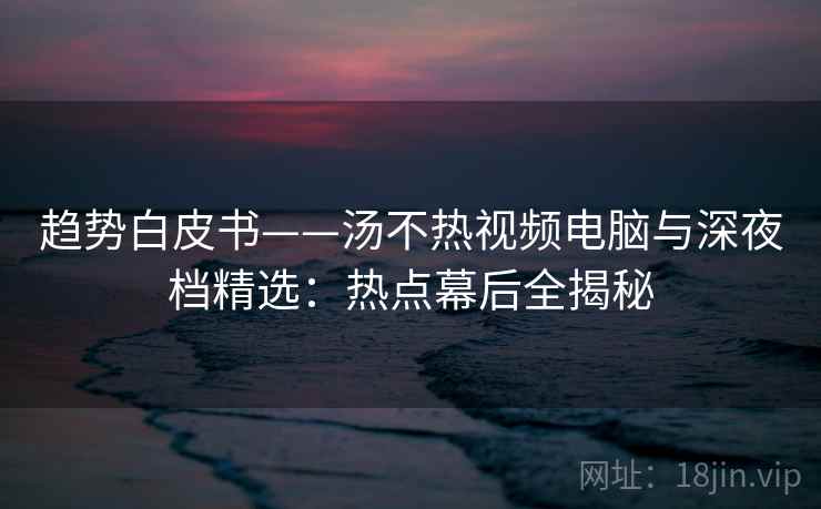 趋势白皮书——汤不热视频电脑与深夜档精选：热点幕后全揭秘