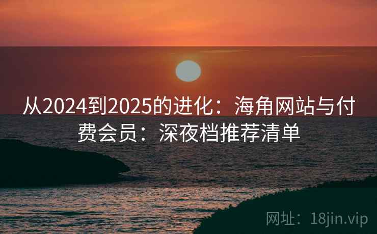 从2024到2025的进化：海角网站与付费会员：深夜档推荐清单