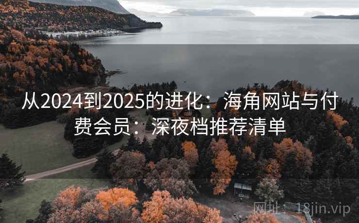 从2024到2025的进化：海角网站与付费会员：深夜档推荐清单