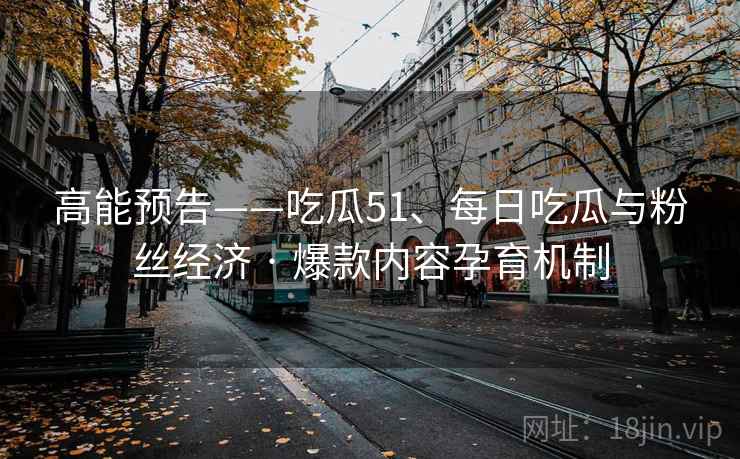 高能预告——吃瓜51、每日吃瓜与粉丝经济 · 爆款内容孕育机制