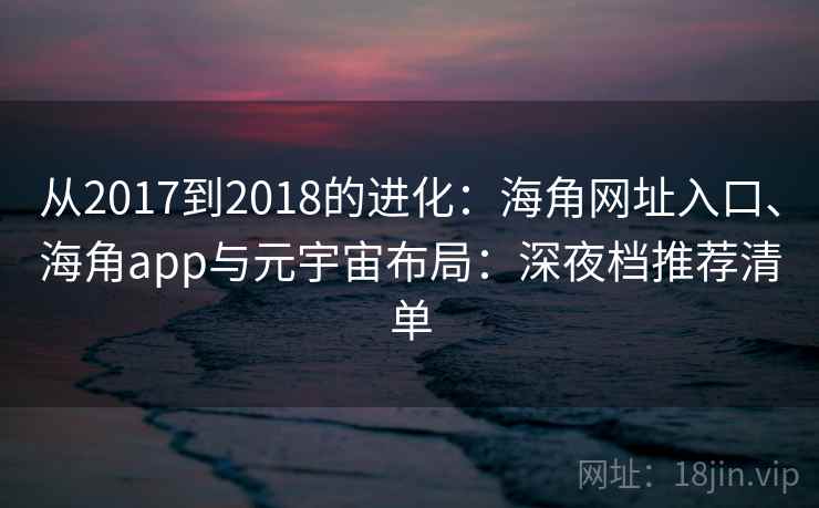 从2017到2018的进化：海角网址入口、海角app与元宇宙布局：深夜档推荐清单