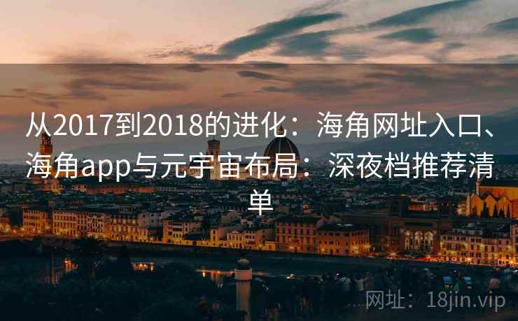 从2017到2018的进化：海角网址入口、海角app与元宇宙布局：深夜档推荐清单