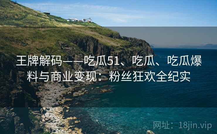王牌解码——吃瓜51、吃瓜、吃瓜爆料与商业变现：粉丝狂欢全纪实