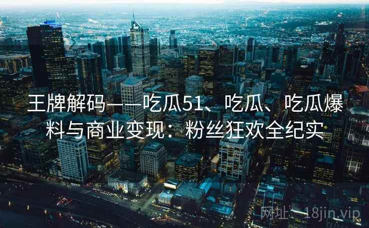 王牌解码——吃瓜51、吃瓜、吃瓜爆料与商业变现：粉丝狂欢全纪实
