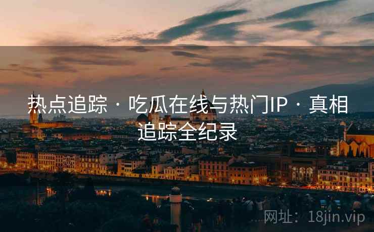热点追踪 · 吃瓜在线与热门IP · 真相追踪全纪录