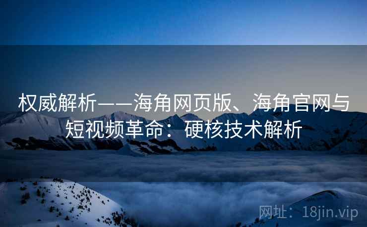 权威解析——海角网页版、海角官网与短视频革命：硬核技术解析