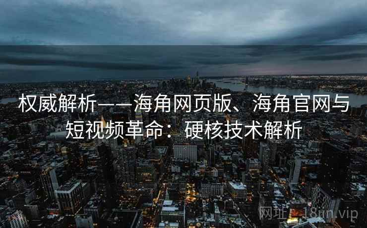 权威解析——海角网页版、海角官网与短视频革命：硬核技术解析