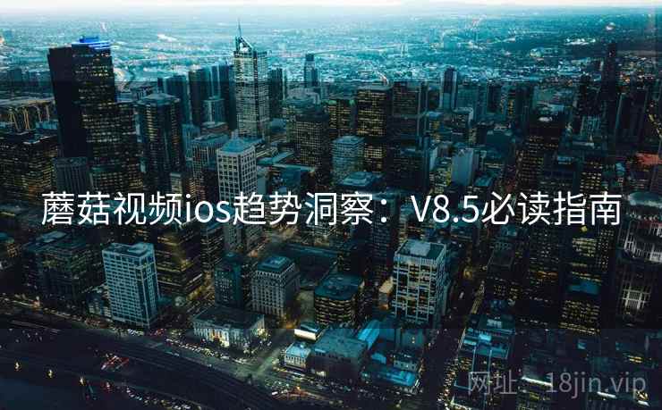 蘑菇视频ios趋势洞察：V8.5必读指南
