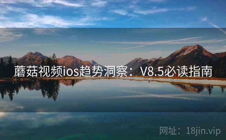 蘑菇视频ios趋势洞察：V8.5必读指南