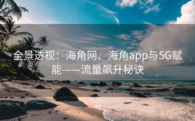 全景透视：海角网、海角app与5G赋能——流量飙升秘诀