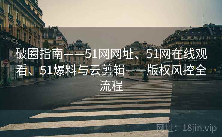 破圈指南——51网网址、51网在线观看、51爆料与云剪辑——版权风控全流程