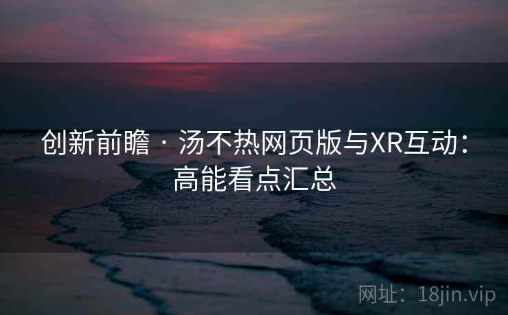 创新前瞻 · 汤不热网页版与XR互动：高能看点汇总