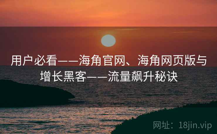 用户必看——海角官网、海角网页版与增长黑客——流量飙升秘诀