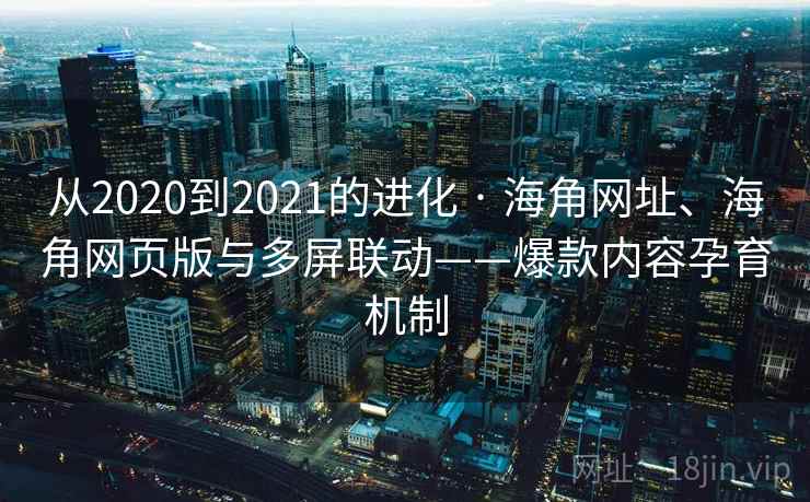 从2020到2021的进化 · 海角网址、海角网页版与多屏联动——爆款内容孕育机制