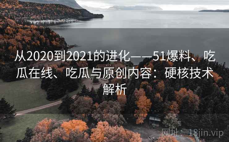 从2020到2021的进化——51爆料、吃瓜在线、吃瓜与原创内容：硬核技术解析