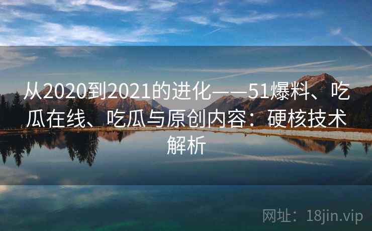 从2020到2021的进化——51爆料、吃瓜在线、吃瓜与原创内容：硬核技术解析