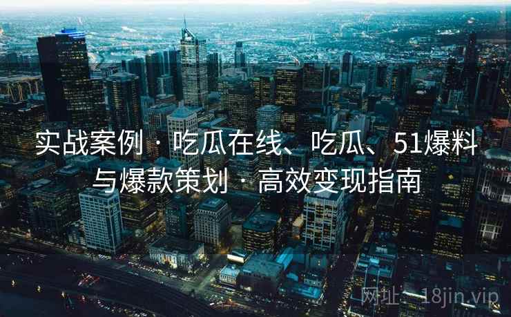实战案例 · 吃瓜在线、吃瓜、51爆料与爆款策划 高效变现指南  第2张
