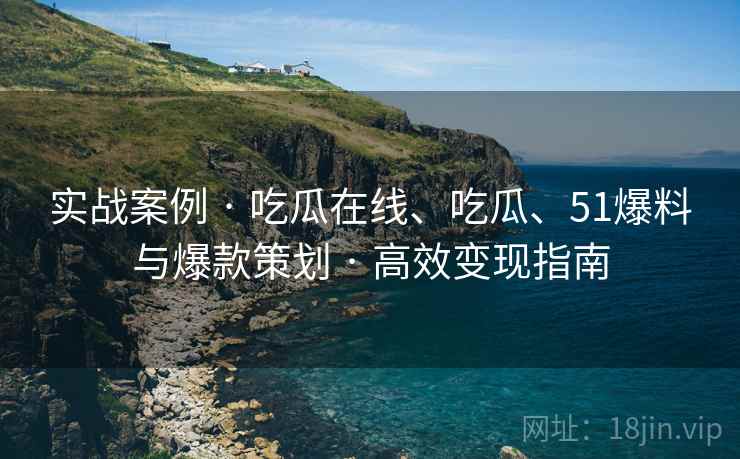 实战案例 · 吃瓜在线、吃瓜、51爆料与爆款策划 · 高效变现指南
