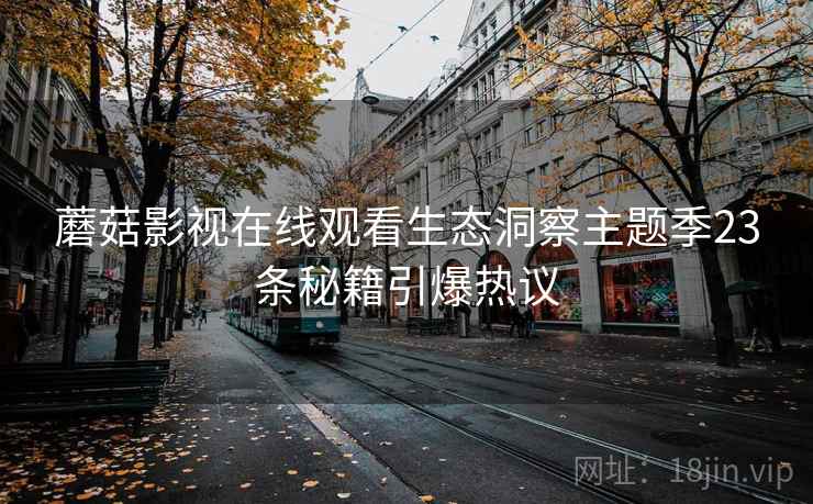 蘑菇影视在线观看生态洞察主题季23条秘籍引爆热议