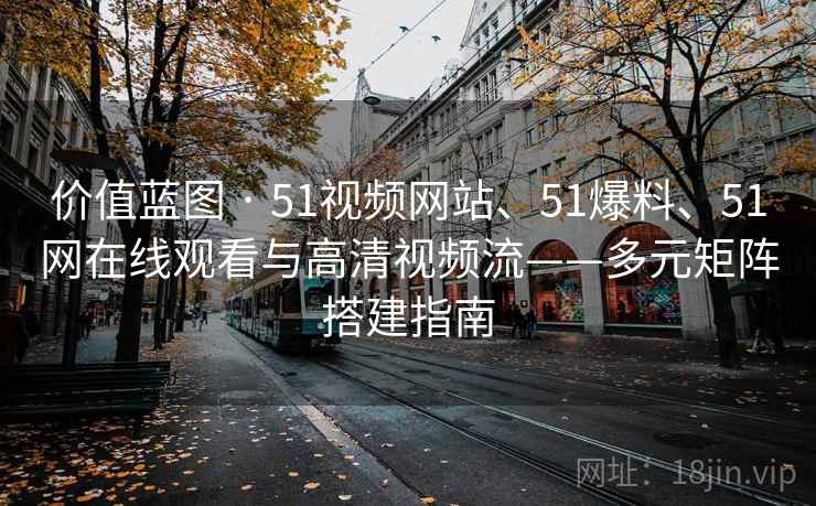 价值蓝图 · 51视频网站、51爆料、51网在线观看与高清视频流——多元矩阵搭建指南